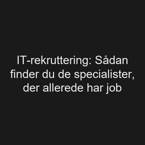 IT-rekruttering: Sådan finder du de specialister, der allerede har job